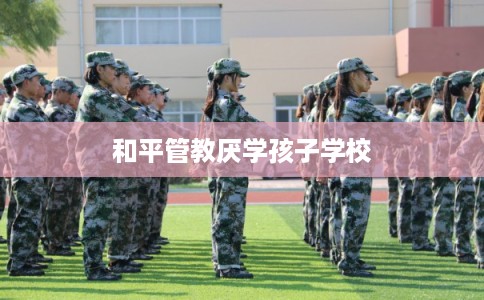 和平管教厌学孩子学校