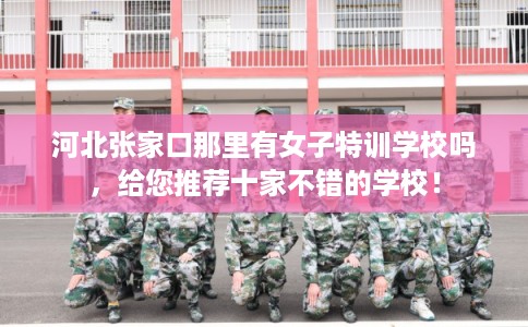 河北张家口那里有女子特训学校吗,给您推荐十家不错的学校! 河北张家口那里有女子特训学校吗,给您推荐十家不错的学校!
