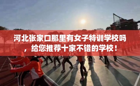 河北张家口那里有女子特训学校吗,给您推荐十家不错的学校! 河北张家口那里有女子特训学校吗,给您推荐十家不错的学校!