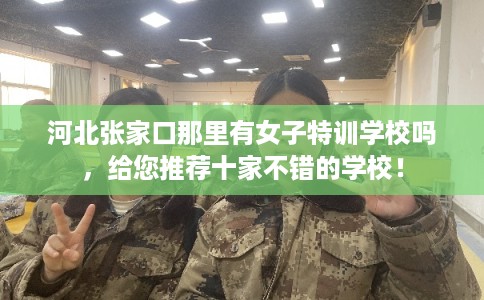 河北张家口那里有女子特训学校吗，给您推荐十家不错的学校！