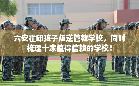 六安霍邱孩子叛逆管教学校,同时梳理十家值得信赖的学校! 六安霍邱孩子叛逆管教学校,同时梳理十家值得信赖的学校!