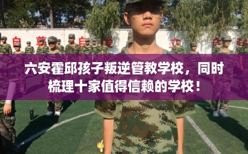 六安霍邱孩子叛逆管教学校,同时梳理十家值得信赖的学校! 六安霍邱孩子叛逆管教学校,同时梳理十家值得信赖的学校!