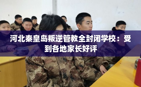 河北秦皇岛叛逆管教全封闭学校：受到各地家长好评
