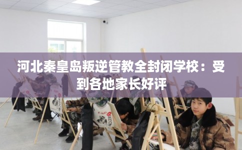 河北秦皇岛叛逆管教全封闭学校：受到各地家长好评