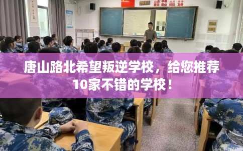 唐山路北希望叛逆学校，给您推荐10家不错的学校！