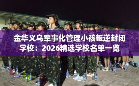 金华义乌军事化管理小孩叛逆封闭学校:2026精选学校名单一览 金华义乌军事化管理小孩叛逆封闭学校:2026精选学校名单一览