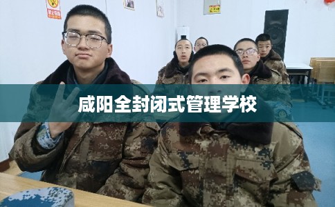 咸阳全封闭式管理学校 咸阳全封闭式管理学校