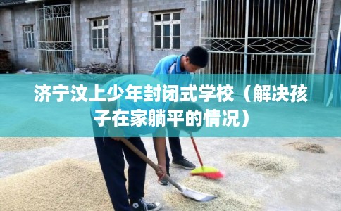 济宁汶上少年封闭式学校（解决孩子在家躺平的情况）