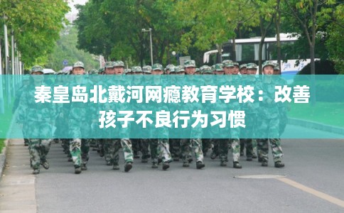 秦皇岛北戴河网瘾教育学校：改善孩子不良行为习惯