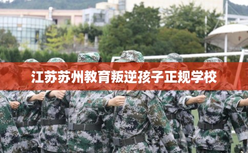 江苏苏州教育叛逆孩子正规学校