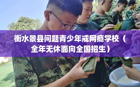 衡水景县问题青少年戒网瘾学校（全年无休面向全国招生）