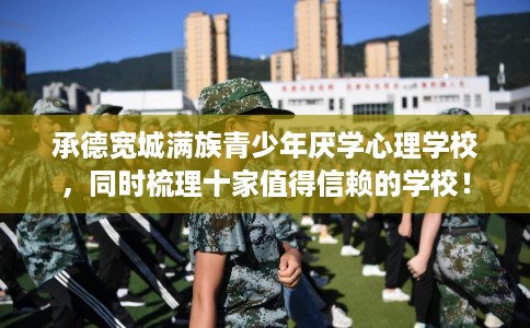 承德宽城满族青少年厌学心理学校，同时梳理十家值得信赖的学校！