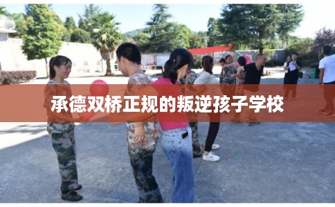 承德双桥正规的叛逆孩子学校