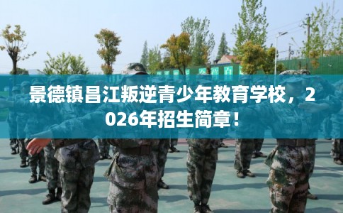 景德镇昌江叛逆青少年教育学校，2026年招生简章！