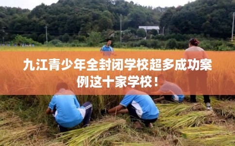 九江青少年全封闭学校超多成功案例这十家学校！