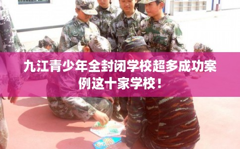 九江青少年全封闭学校超多成功案例这十家学校！