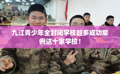 九江青少年全封闭学校超多成功案例这十家学校！