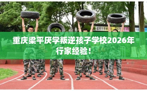 重庆梁平厌学叛逆孩子学校2026年行家经验! 重庆梁平厌学叛逆孩子学校2026年行家经验!