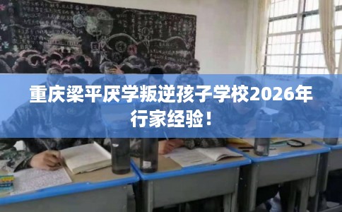 重庆梁平厌学叛逆孩子学校2026年行家经验! 重庆梁平厌学叛逆孩子学校2026年行家经验!