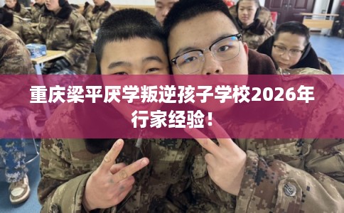 重庆梁平厌学叛逆孩子学校2026年行家经验！