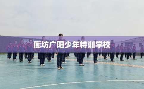 廊坊广阳少年特训学校 廊坊广阳少年特训学校
