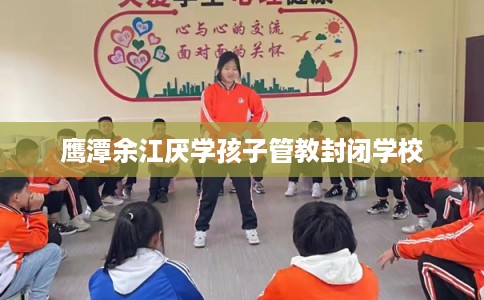 鹰潭余江厌学孩子管教封闭学校