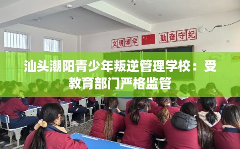 汕头潮阳青少年叛逆管理学校:受教育部门严格监管 汕头潮阳青少年叛逆管理学校:受教育部门严格监管