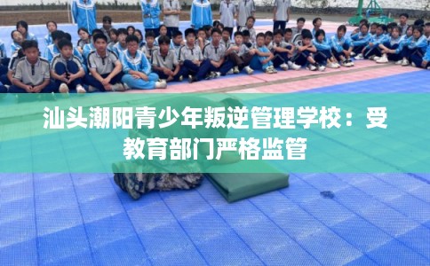 汕头潮阳青少年叛逆管理学校：受教育部门严格监管