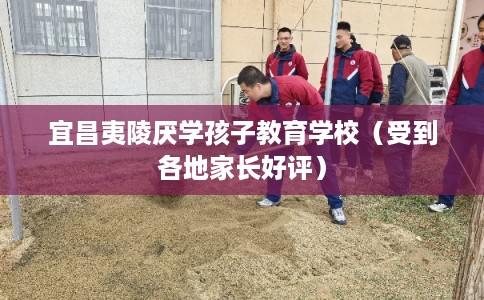 宜昌夷陵厌学孩子教育学校（受到各地家长好评）