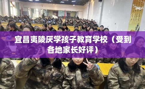 宜昌夷陵厌学孩子教育学校（受到各地家长好评）
