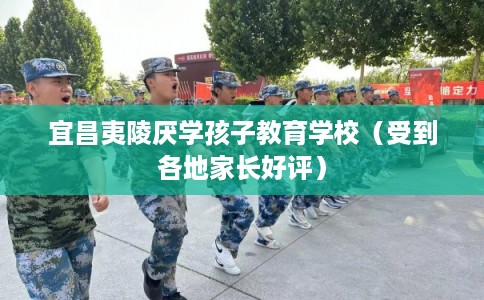 宜昌夷陵厌学孩子教育学校（受到各地家长好评）