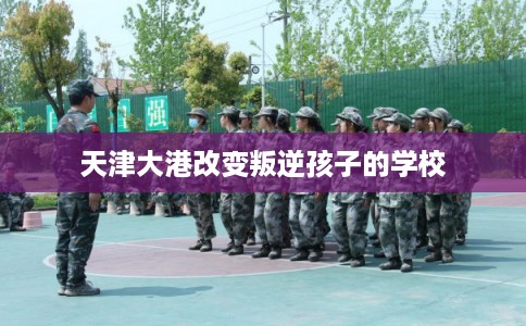 天津大港改变叛逆孩子的学校