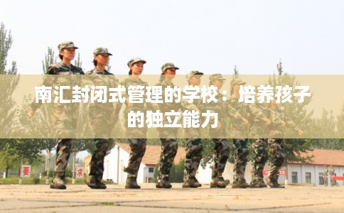 南汇封闭式管理的学校：培养孩子的独立能力