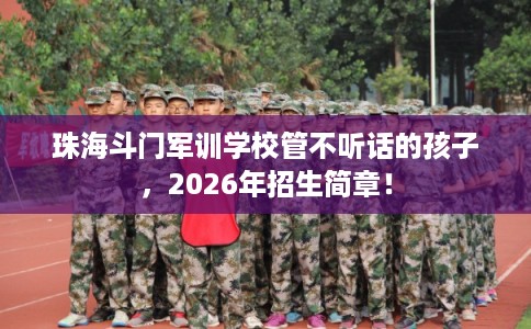 珠海斗门军训学校管不听话的孩子，2026年招生简章！