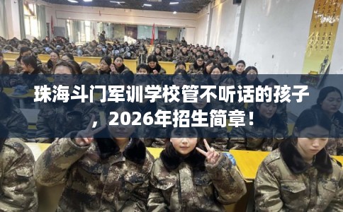珠海斗门军训学校管不听话的孩子，2026年招生简章！