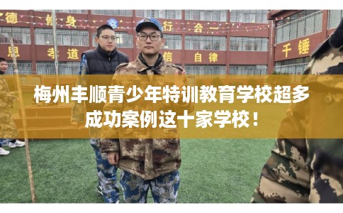 梅州丰顺青少年特训教育学校超多成功案例这十家学校! 梅州丰顺青少年特训教育学校超多成功案例这十家学校!