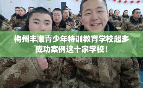 梅州丰顺青少年特训教育学校超多成功案例这十家学校！
