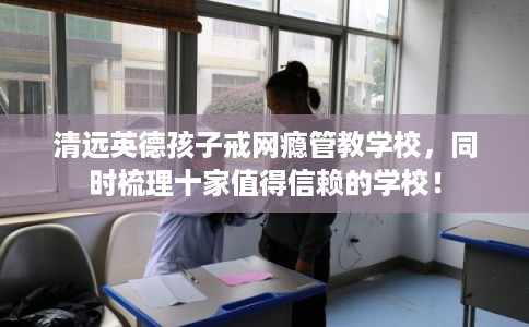 清远英德孩子戒网瘾管教学校,同时梳理十家值得信赖的学校! 清远英德孩子戒网瘾管教学校,同时梳理十家值得信赖的学校!