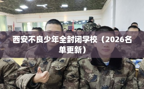 西安不良少年全封闭学校（2026名单更新）