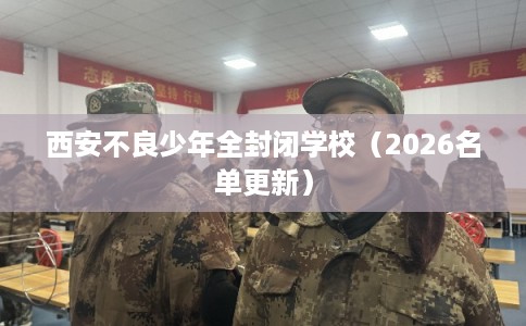 西安不良少年全封闭学校（2026名单更新）