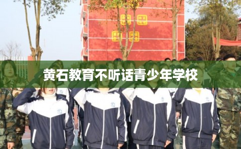 黄石教育不听话青少年学校 黄石教育不听话青少年学校