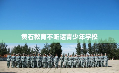 黄石教育不听话青少年学校 黄石教育不听话青少年学校