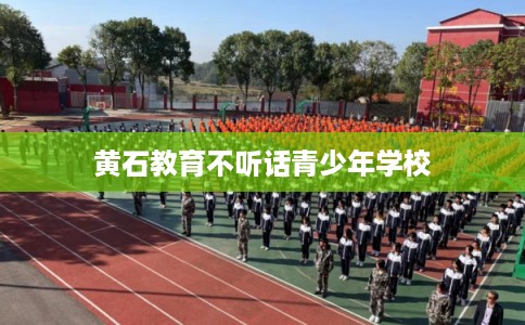 黄石教育不听话青少年学校