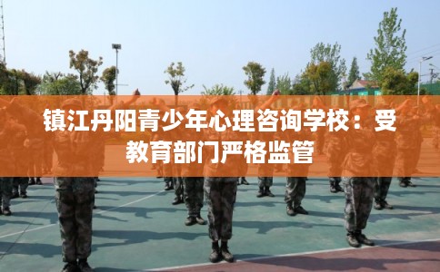 镇江丹阳青少年心理咨询学校：受教育部门严格监管