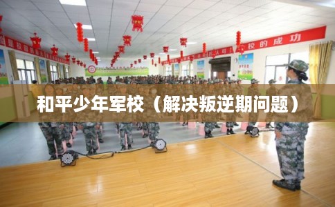 和平少年军校(解决叛逆期问题) 和平少年军校(解决叛逆期问题)