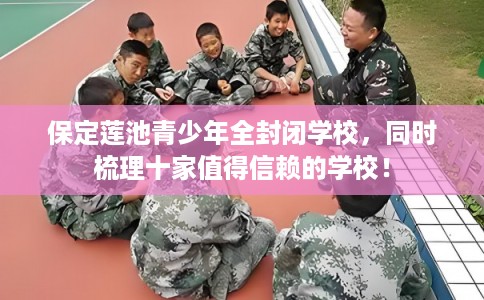 保定莲池青少年全封闭学校,同时梳理十家值得信赖的学校! 保定莲池青少年全封闭学校,同时梳理十家值得信赖的学校!
