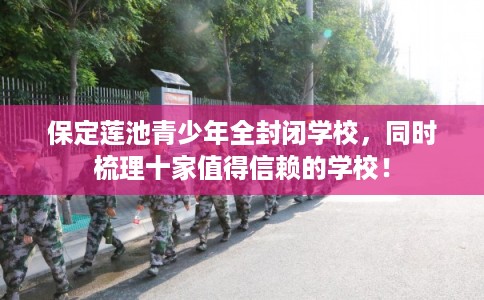 保定莲池青少年全封闭学校,同时梳理十家值得信赖的学校! 保定莲池青少年全封闭学校,同时梳理十家值得信赖的学校!