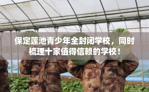 保定莲池青少年全封闭学校，同时梳理十家值得信赖的学校！