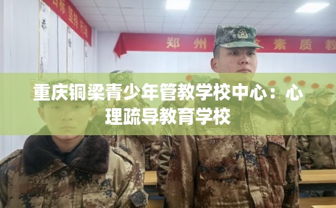 重庆铜梁青少年管教学校中心:心理疏导教育学校 重庆铜梁青少年管教学校中心:心理疏导教育学校