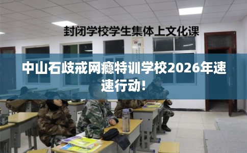 中山石歧戒网瘾特训学校2026年速速行动!